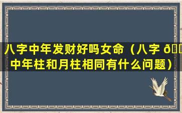 八字中年发财好吗女命（八字 🌵 中年柱和月柱相同有什么问题）